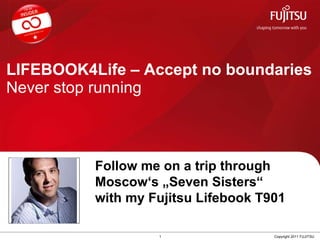 LIFEBOOK4Life – Accept no boundaries Never stop running 1 Copyright 2011 FUJITSU Follow me on a trip through  Moscow ‘ s „Seven Sisters “  with my Fujitsu Lifebook T901 