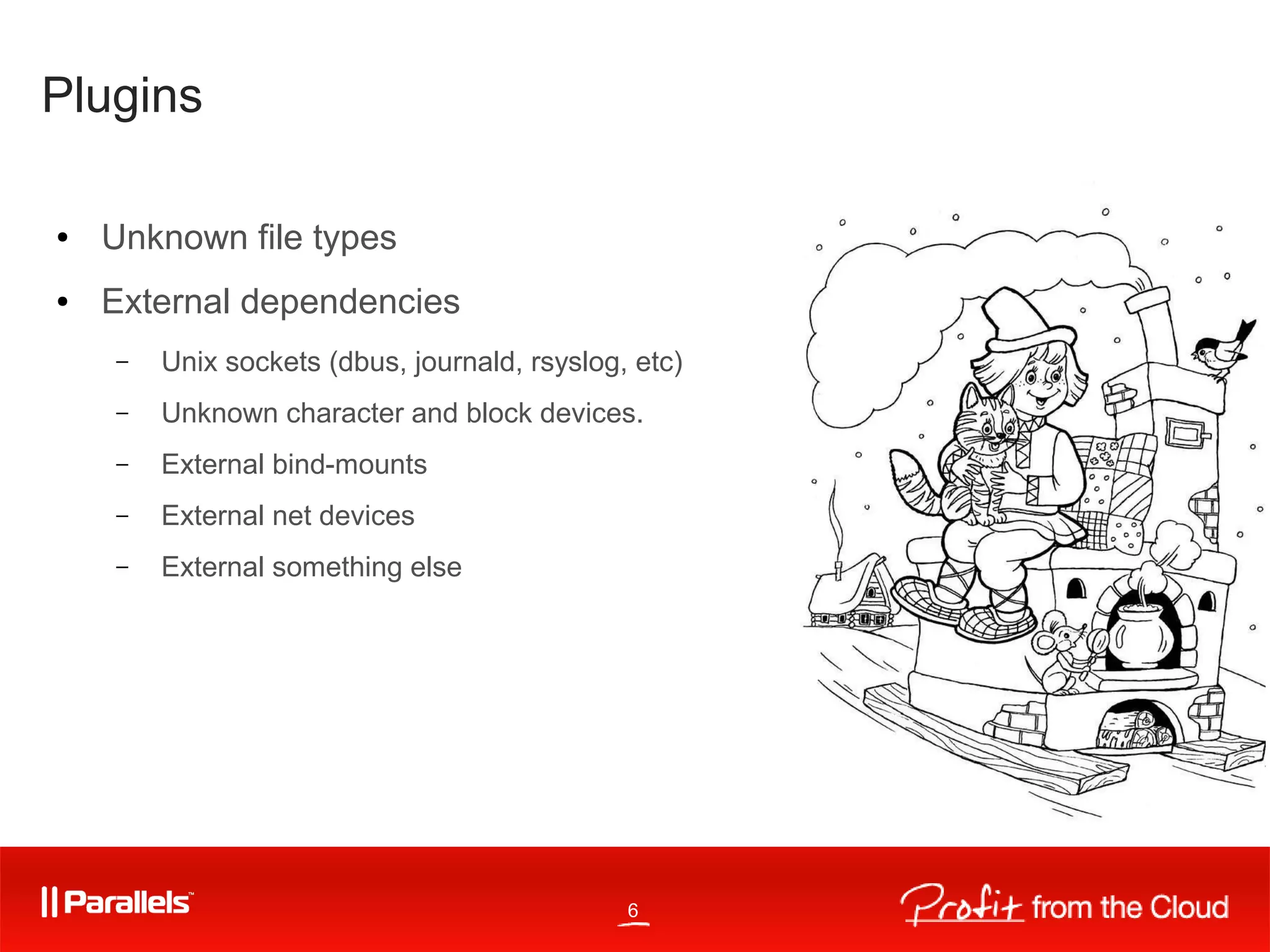 6
Plugins
● Unknown file types
● External dependencies
– Unix sockets (dbus, journald, rsyslog, etc)
– Unknown character and block devices.
– External bind-mounts
– External net devices
– External something else
 