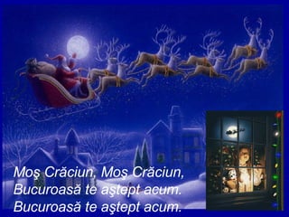 Moş Crăciun, Moş Crăciun, Bucuroasă te aştept acum. Bucuroasă te aştept acum. 