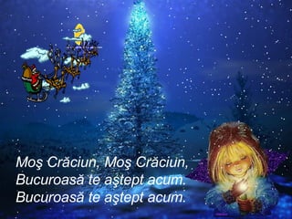 Moş Crăciun, Moş Crăciun, Bucuroasă te aştept acum. Bucuroasă te aştept acum. 