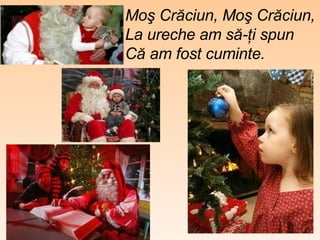 Moş Crăciun, Moş Crăciun, La ureche am să-ţi spun Că am fost cuminte. 
