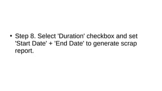 ●
Step 8. Select 'Duration' checkbox and set
'Start Date' + 'End Date' to generate scrap
report.
 