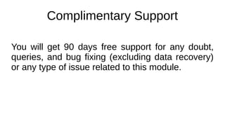 Complimentary Support
You will get 90 days free support for any doubt,
queries, and bug fixing (excluding data recovery)
or any type of issue related to this module.
 