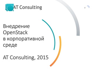 1
Внедрение
OpenStack
в корпоративной
среде
AT Consulting, 2015
 