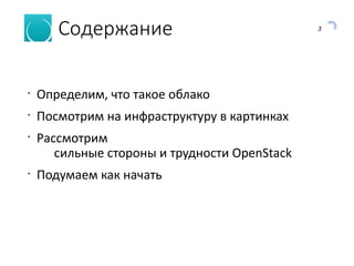 3
Содержание
•
Определим, что такое облако
•
Посмотрим на инфраструктуру в картинках
•
Рассмотрим
сильные стороны и трудности OpenStack
•
Подумаем как начать
 