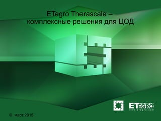 ETegro Therascale –
комплексные решения для ЦОД
© март 2015
 