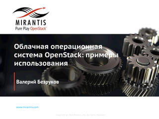 Copyright © 2014 Mirantis, Inc. All rights reserved
www.mirantis.com
Облачная операционная
система OpenStack: примеры
использования
Валерий Безруков
 