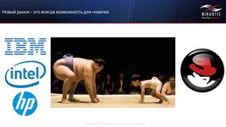 Copyright © 2015 Mirantis, Inc. All rights reserved
Новый рынок - это всегда возможность для новичка
 