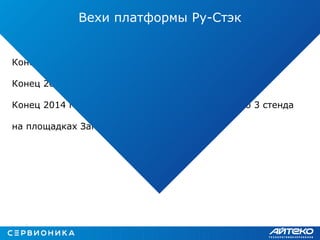 Конец 2013 года - старт проекта РУ-СТЭК
Конец 2014 года – создание собственного стенда.
Конец 2014 года – начало 2015 года – развернуто 3 стенда
на площадках Заказчиков
Вехи платформы Ру-Стэк
 