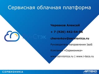 Сервисная облачная платформа
Черевков Алексей
+ 7 (926) 442-54-56
cherevkov@servionica.ru
Руководитель направления IaaS
Компания «Сервионика»
www.servionica.ru | www.i-teco.ru
 