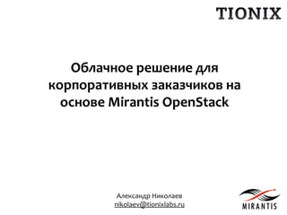 Александр Николаев
nikolaev@tionixlabs.ru
Облачное решение для
корпоративных заказчиков на
основе Mirantis OpenStack
 