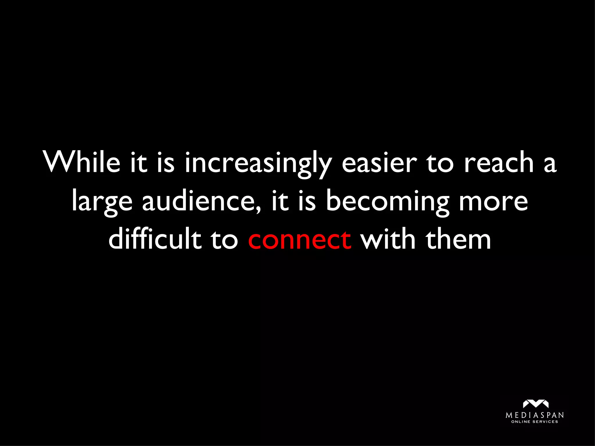 While it is increasingly easier to reach a large audience, it is becoming more difficult to  connect  with them 