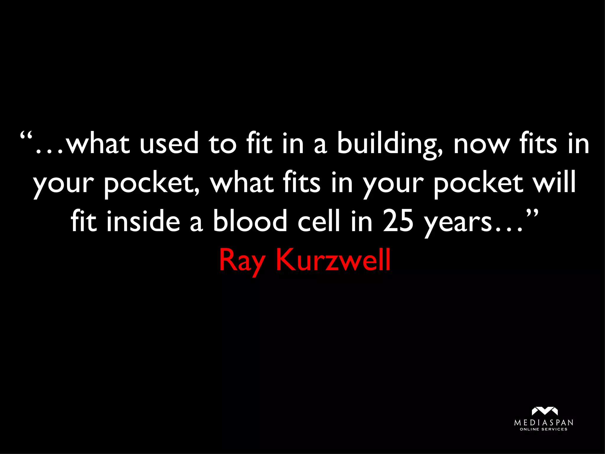 “… what used to fit in a building, now fits in your pocket, what fits in your pocket will fit inside a blood cell in 25 years…” Ray Kurzwell 
