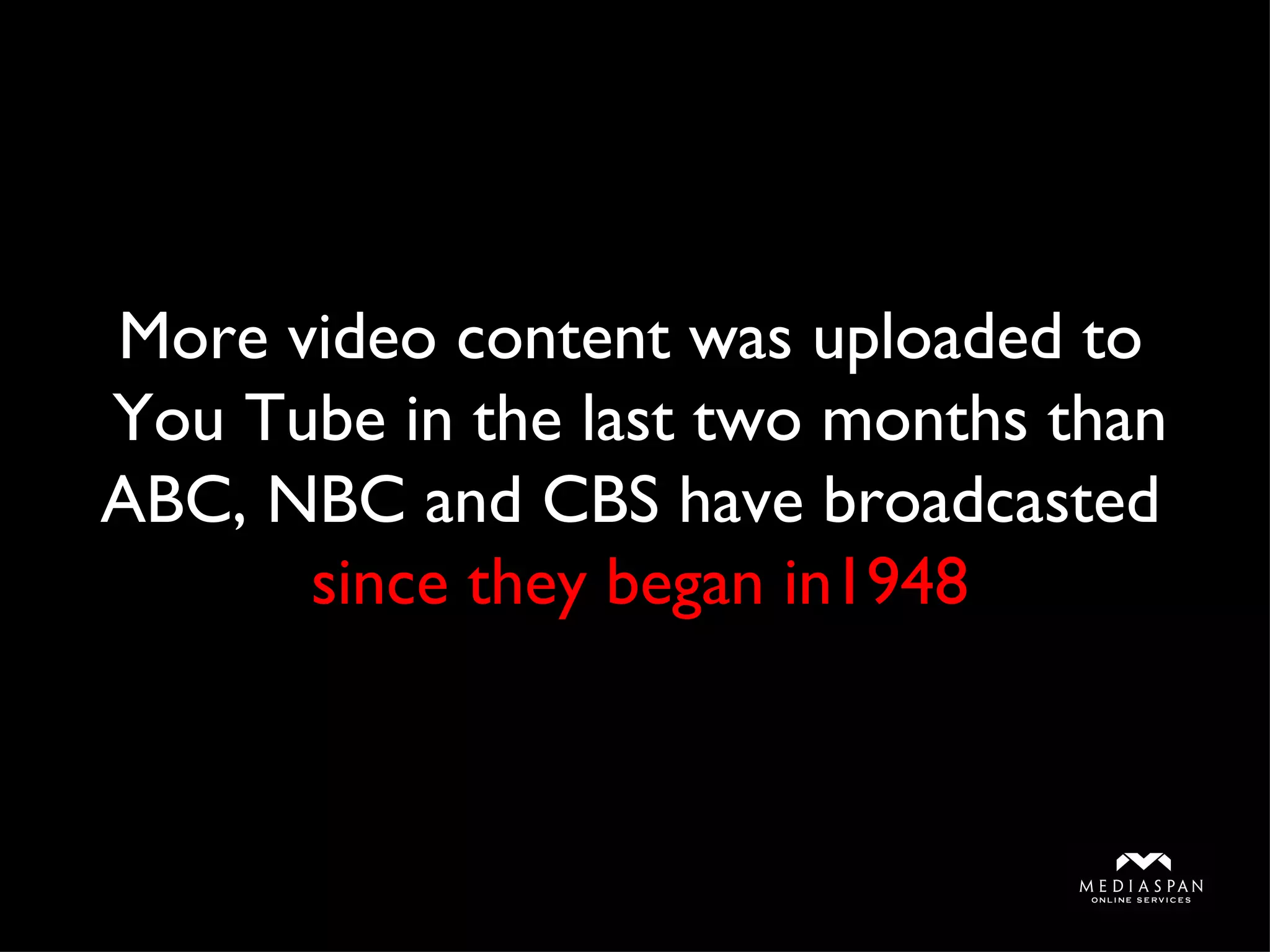 More video content was uploaded to  You Tube in the last two months than ABC, NBC and CBS have broadcasted  since they began in1948 