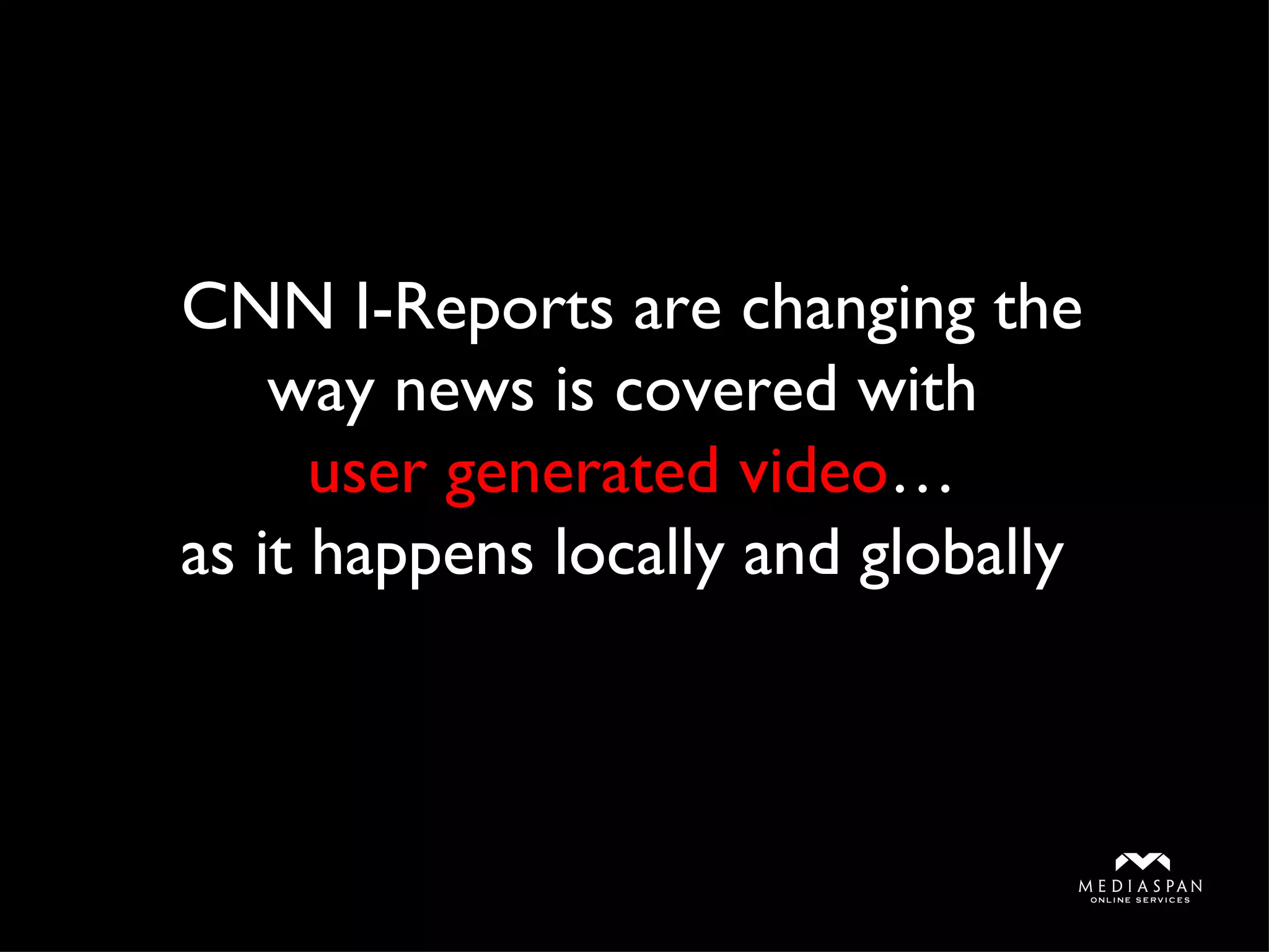 CNN I-Reports are changing the way news is covered with  user generated video … as it happens locally and globally  