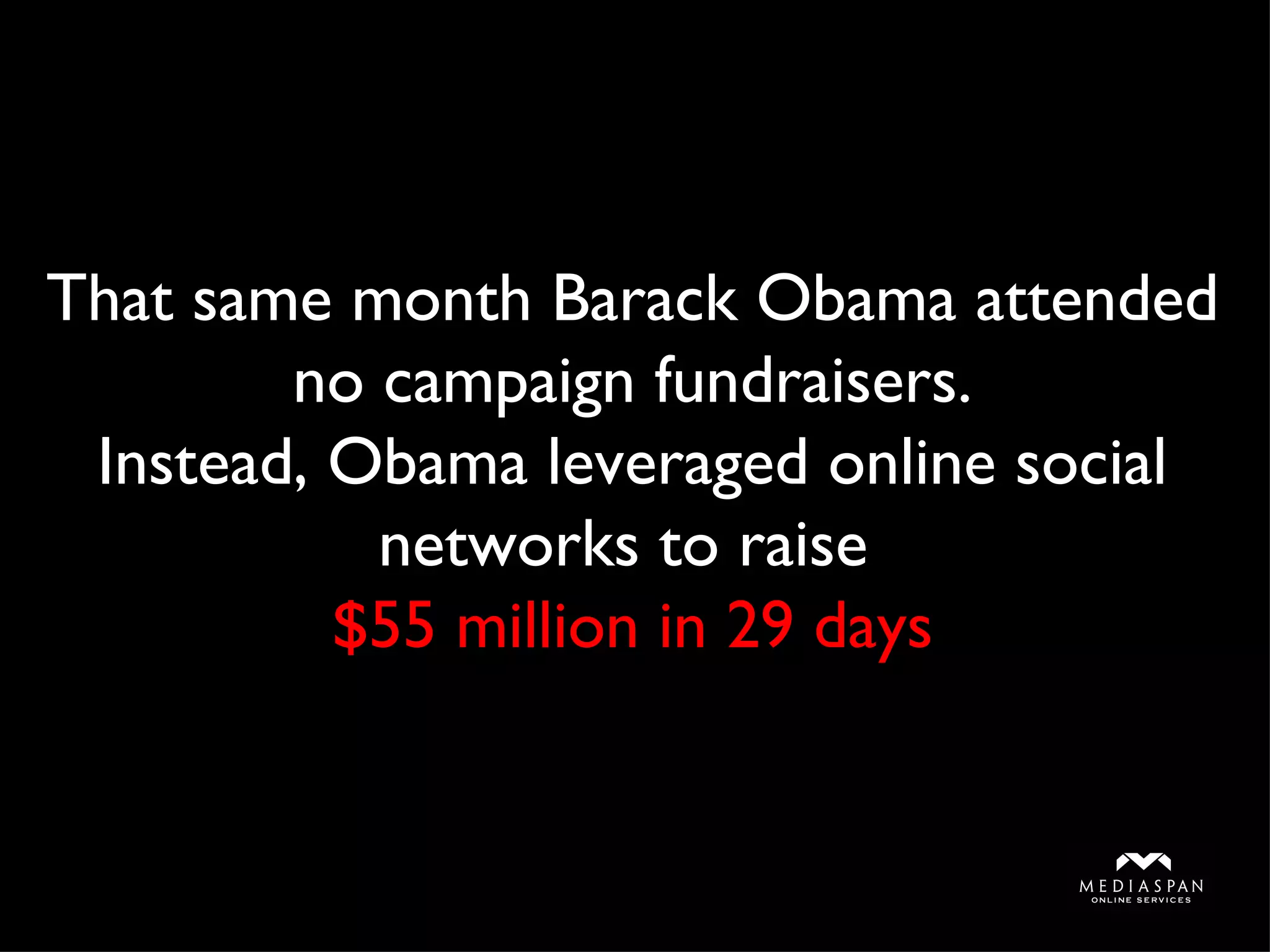 T hat same month Barack Obama attended no campaign fundraisers. Instead, Obama leveraged online social networks to raise  $55 million in 29 days 