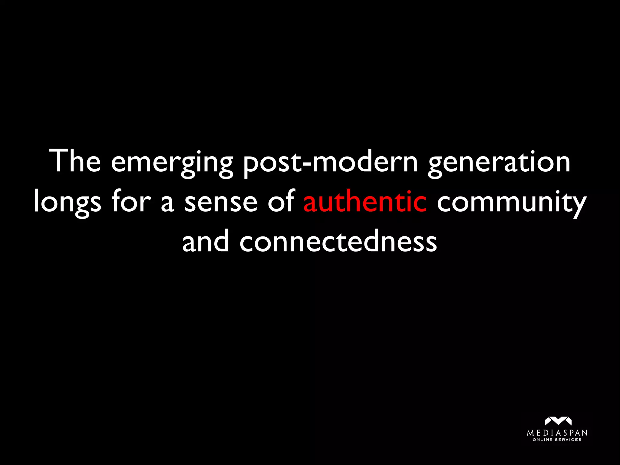 The emerging post-modern generation longs for a sense of  authentic  community and connectedness 