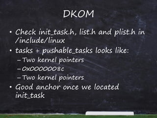 DKOM
• Check init_task.h, list.h and plist.h in
/include/linux
• tasks + pushable_tasks looks like:
– Two kernel pointers
...