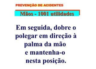 Mãos - 1001 utilidades
Em seguida, dobre o
polegar em direção à
palma da mão
e mantenha-o
nesta posição.
PREVENÇÃO DE ACIDENTES
 