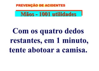 Mãos - 1001 utilidades
Com os quatro dedos
restantes, em 1 minuto,
tente abotoar a camisa.
PREVENÇÃO DE ACIDENTES
 