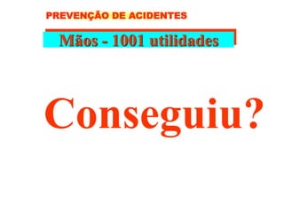 Mãos - 1001 utilidades
Conseguiu?
PREVENÇÃO DE ACIDENTES
 