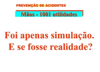 Mãos - 1001 utilidades
Foi apenas simulação.
E se fosse realidade?
PREVENÇÃO DE ACIDENTES
 