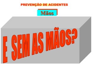 Mãos
Você executa essas tarefas facilmente:
 Abrir a porta;
 Abrir uma torneira;
 Abotoar uma camisa;
 Apertar a mão de um amigo;
 Agarrar;
 Triturar;
 Esmagar.
PREVENÇÃO DE ACIDENTES
 