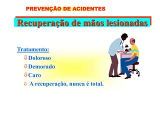 Recuperação de mãos lesionadas
Tratamento:
Doloroso
Demorado
Caro
 A recuperação, nunca é total.
PREVENÇÃO DE ACIDENTES
 