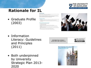 Rationale for IL

• Graduate Profile
  (2003)



• Information
  Literacy: Guidelines
  and Principles
  (2011)

• Both underpinned
  by University
  Strategic Plan 2013-
  2020
 