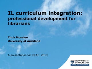 IL curriculum integration:
professional development for
librarians


Chris Moselen
University of Auckland




A presentation for LILAC 2013
 