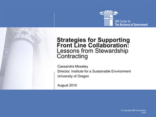 Strategies for Supporting Front Line Collaboration:  Lessons from Stewardship Contracting Cassandra Moseley Director, Institute for a Sustainable Environment University of Oregon August 2010 