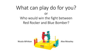 What can play do for you?
or
Who would win the fight between
Red Rocker and Blue Bomber?
Nicola Whitton Alex Moseley
 