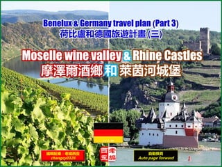 Moselle wine valley & Rhine Castles
摩澤爾酒鄉 和 萊茵河城堡
編輯配樂：老編西歪
changcy0326
自動換頁
Auto page forward
Benelux & Germany travel plan (Part 3)
荷比盧和德國旅遊計畫 (三)
 