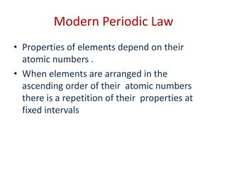 Modern Periodic Law
• Properties of elements depend on their
atomic numbers .
• When elements are arranged in the
ascending order of their atomic numbers
there is a repetition of their properties at
fixed intervals
 
