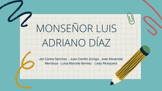 Jan Carlos Sanchez - Juan Camilo Zúñiga - José Alexander
Mendoza - Luisa Marcela Benítez - Lesly Mosquera
MONSEÑOR LUIS
ADRIANO DÍAZ
 