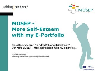   MOSEP -  More Self-Esteem  with my E-Portfolio Neue Kompetenzen für E-Portfolio-BegleiterInnen?  Der Kurs MOSEP – More self-esteem with my e-portfolio. Wolf Hilzensauer Salzburg Research Forschungsgesellschaft 