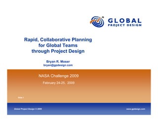 Rapid, Collaborative Planning
                    for Global Teams
                through Project Design

                                 Bryan R. Moser
                               bryan@gpdesign.com


                        NASA Challenge 2009
                               February 24-25, 2009



    Slide 1




Global Project Design © 2009                          www.gpdesign.com
 