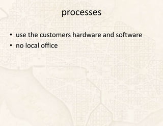 processes

• use the customers hardware and software
• no local office
 
