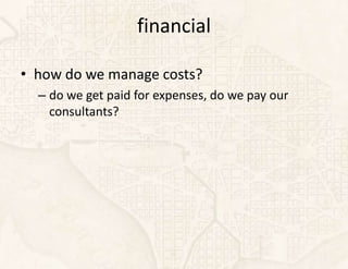 financial

• how do we manage costs?
  – do we get paid for expenses, do we pay our
    consultants?
 