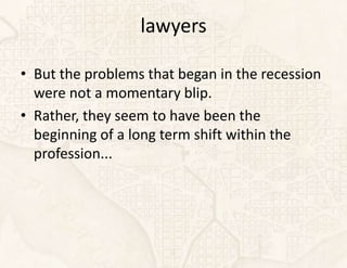 lawyers

• But the problems that began in the recession
  were not a momentary blip.
• Rather, they seem to have been the
  beginning of a long term shift within the
  profession...
 