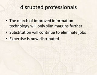 disrupted professionals

• The march of improved information
  technology will only slim margins further
• Substitution will continue to eliminate jobs
• Expertise is now distributed
 