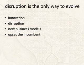 disruption is the only way to evolve

•   innovation
•   disruption
•   new business models
•   upset the incumbent
 