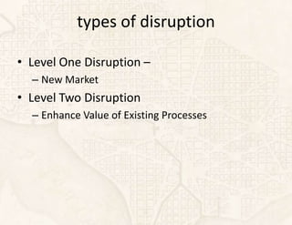 types of disruption

• Level One Disruption –
  – New Market
• Level Two Disruption
  – Enhance Value of Existing Processes
 