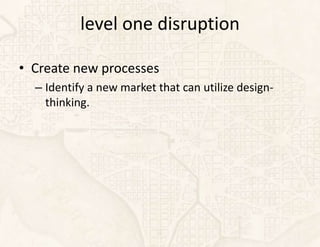 level one disruption

• Create new processes
  – Identify a new market that can utilize design-
    thinking.
 