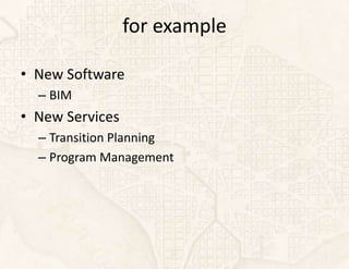 for example

• New Software
  – BIM
• New Services
  – Transition Planning
  – Program Management
 