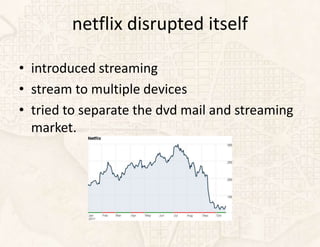 netflix disrupted itself

• introduced streaming
• stream to multiple devices
• tried to separate the dvd mail and streaming
  market.
 