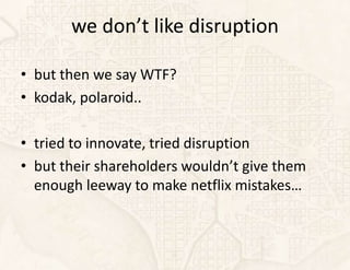 we don’t like disruption

• but then we say WTF?
• kodak, polaroid..

• tried to innovate, tried disruption
• but their shareholders wouldn’t give them
  enough leeway to make netflix mistakes…
 