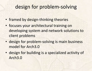 design for problem-solving

• framed by design-thinking theories
• focuses your architectural training on
  developing system and network solutions to
  client problems
• design for problem-solving is main business
  model for Arch3.0
• design for building is a specialized activity of
  Arch3.0
 