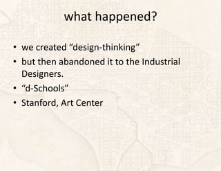 what happened?

• we created “design-thinking”
• but then abandoned it to the Industrial
  Designers.
• “d-Schools”
• Stanford, Art Center
 
