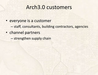 Arch3.0 customers

• everyone is a customer
  – staff, consultants, building contractors, agencies
• channel partners
  – strengthen supply chain
 